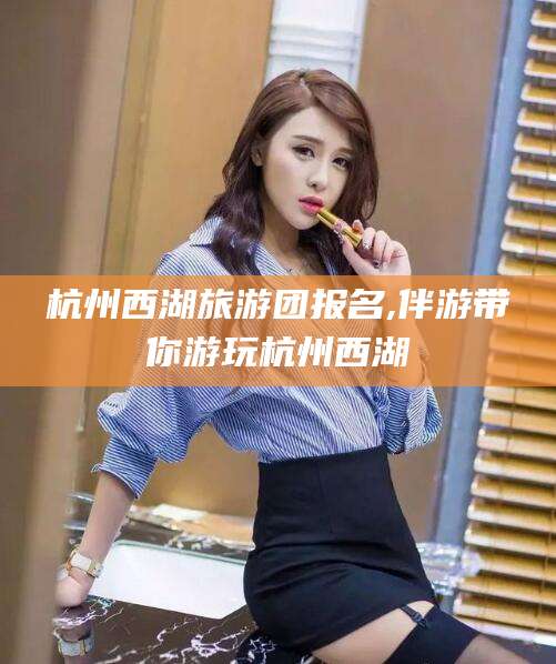 宣汉杭州西湖旅游团报名,伴游带你游玩杭州西湖