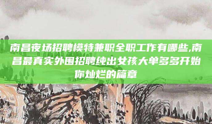 宣汉南昌夜场招聘模特兼职全职工作有哪些,南昌最真实外围招聘纯出女孩大单多多开始你灿烂的篇章