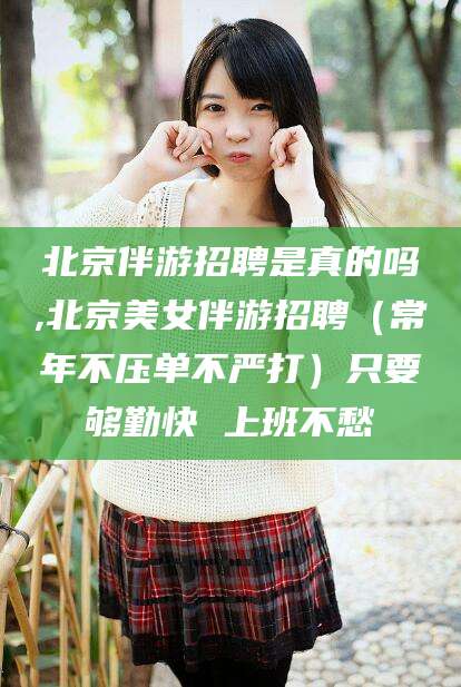 宣汉北京伴游招聘是真的吗,北京美女伴游招聘（常年不压单不严打）只要够勤快 上班不愁