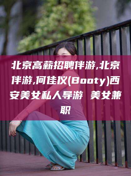 宣汉北京高薪招聘伴游,北京伴游,何佳仪(Booty)西安美女私人导游 美女兼职