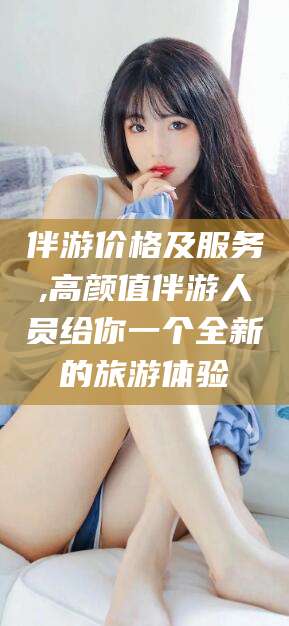 宣汉伴游价格及服务,高颜值伴游人员给你一个全新的旅游体验