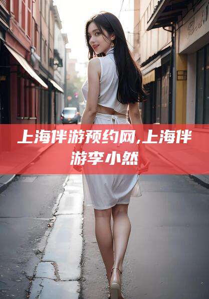 宣汉上海伴游预约网,上海伴游李小然