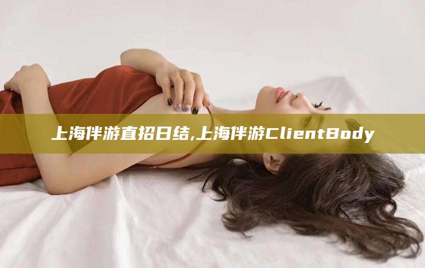 宣汉上海伴游直招日结,上海伴游ClientBody