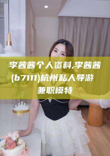 宣汉李茜茜个人资料,李茜茜(b7111)杭州私人导游 兼职模特