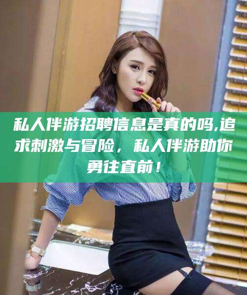 宣汉私人伴游招聘信息是真的吗,追求刺激与冒险，私人伴游助你勇往直前！