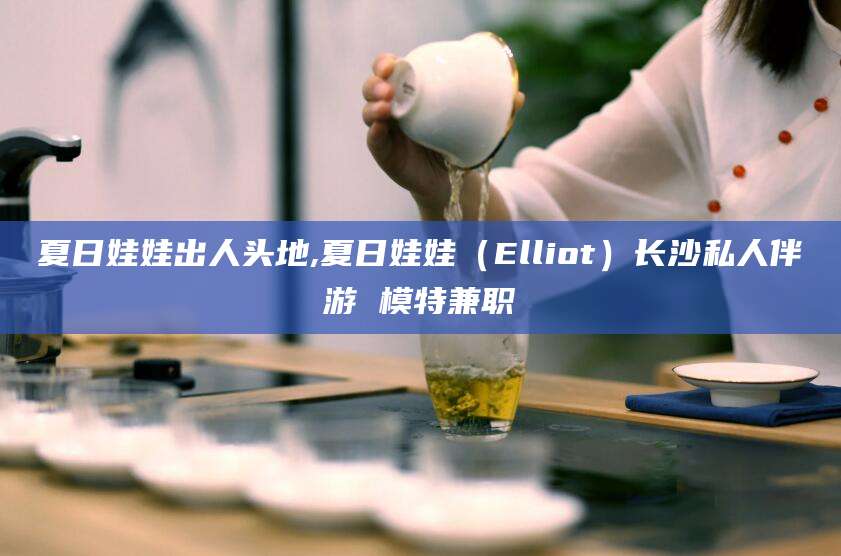 宣汉夏日娃娃出人头地,夏日娃娃（Elliot）长沙私人伴游 模特兼职