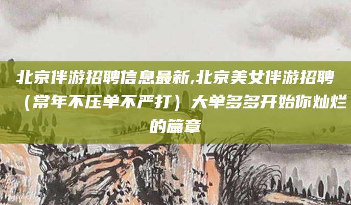 宣汉北京伴游招聘信息最新,北京美女伴游招聘（常年不压单不严打）大单多多开始你灿烂的篇章