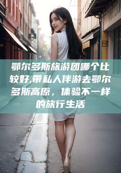 宣汉鄂尔多斯旅游团哪个比较好,带私人伴游去鄂尔多斯高原，体验不一样的旅行生活