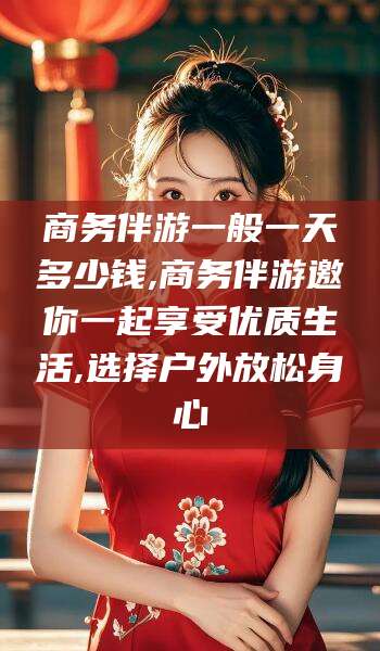 宣汉商务伴游一般一天多少钱,商务伴游邀你一起享受优质生活,选择户外放松身心