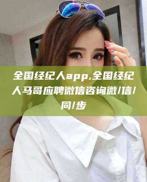 宣汉全国经纪人app,全国经纪人马哥应聘微信咨询微/信/同/步