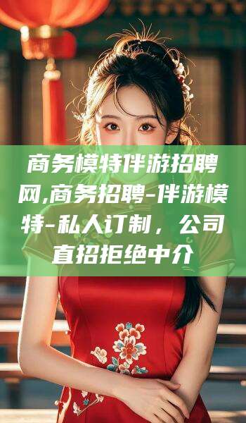 宣汉商务模特伴游招聘网,商务招聘-伴游模特-私人订制，公司直招拒绝中介