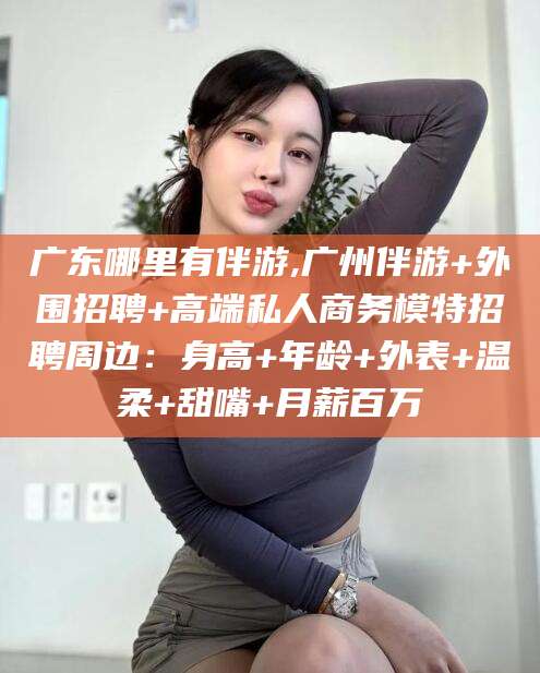 宣汉广东哪里有伴游,广州伴游+外围招聘+高端私人商务模特招聘周边：身高+年龄+外表+温柔+甜嘴+月薪百万