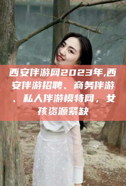 宣汉西安伴游网2023年,西安伴游招聘、商务伴游、私人伴游模特网，女孩资源紧缺
