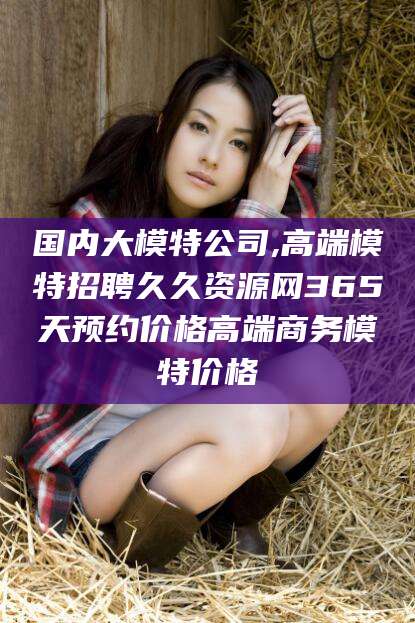 宣汉国内大模特公司,高端模特招聘久久资源网365天预约价格高端商务模特价格