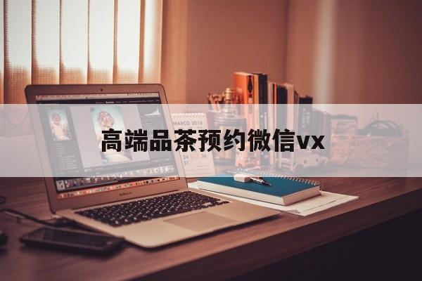 宣汉关于高端品茶预约微信vx的信息